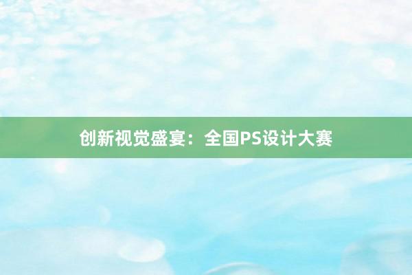 创新视觉盛宴：全国PS设计大赛