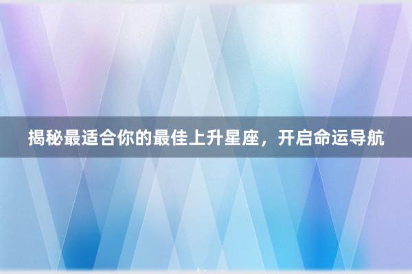 揭秘最适合你的最佳上升星座，开启命运导航